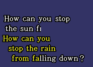 How can you stop
the sun f1

How can you
stop the rain
from falling down?