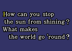 How can you stop
the sun from shining?

What makes
the world go )round?