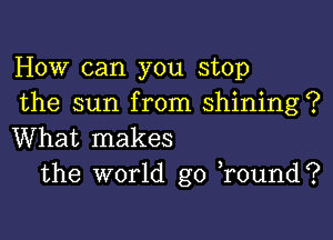 How can you stop
the sun from shining?

What makes
the world go )round?