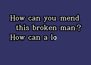 How can you mend
this broken man?

How can a lo