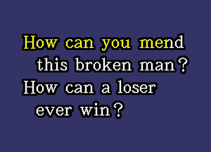 How can you mend
this broken man?

How can a loser
ever win?