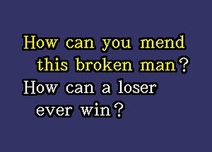 How can you mend
this broken man?

How can a loser
ever win?