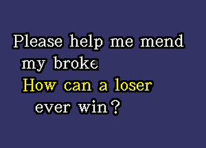 Please help me mend
my broke,

How can a loser
ever win?