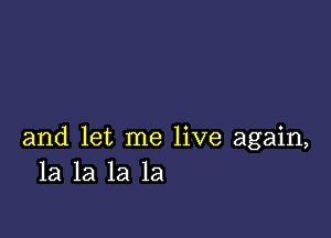 and let me live again,
la la la la