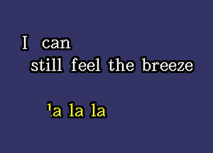 I can
still feel the breeze

'a la la