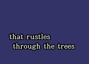 that rustles
through the trees