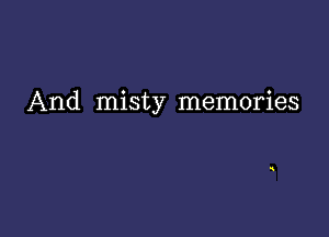 And misty memories