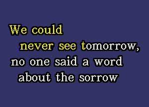 We could
never see tomorrow,

no one said a word
about the sorrow