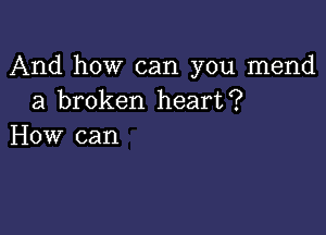 And how can you mend
a broken heart?

How can