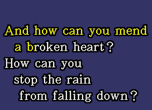 And how can you mend
a broken heart?

How can you
stop the rain
from falling down?