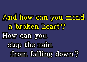 And how can you mend
a broken heart?

How can you
stop the rain
from falling down?