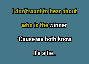 I don't want to hear about

who is the winner

'Cause we both know

It's a tie..