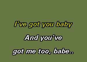 I 've got you baby

And you 've

got me too, babe..