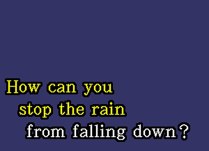 How can you
stop the rain
from falling down?