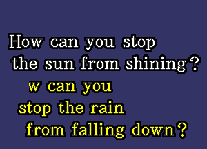 How can you stop
the sun from shining?

w can you
stop the rain
from falling down?