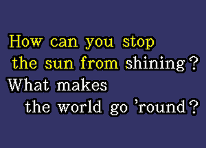 How can you stop
the sun from shining?

What makes
the world go )round?