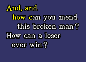 And, and
how can you mend
this broken man?

How can a loser
ever win?