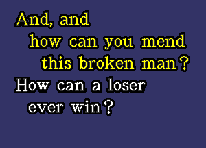 And, and
how can you mend
this broken man?

How can a loser
ever win?