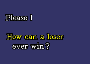 Please 1

How can a loser
ever win?