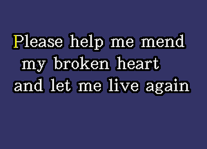 Please help me mend
my broken heart
and let me live again