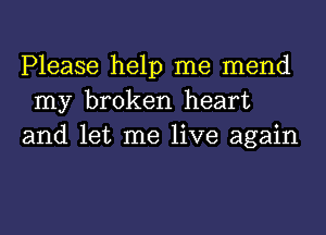 Please help me mend
my broken heart
and let me live again