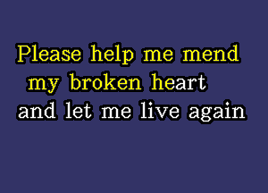 Please help me mend
my broken heart
and let me live again