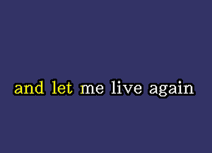 and let me live again