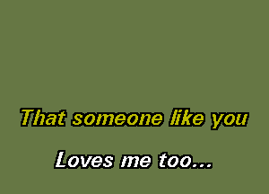 That someone like you

Loves me too...