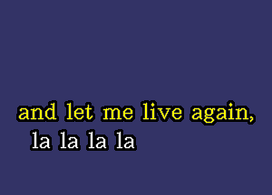 and let me live again,
la la la la