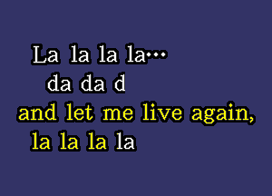 La 1a la la
da da d

and let me live again,
la la la la