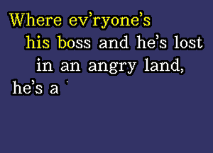 Where evaonds
his boss and he s lost
in an angry land,

he,s a '