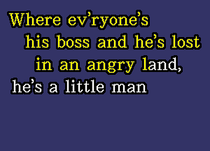 Where evaonds
his boss and he s lost
in an angry land,

he,s a little man