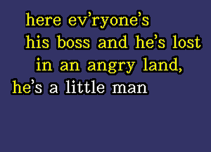 here evaonds
his boss and he s lost
in an angry land,

he,s a little man