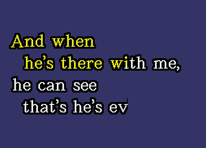 And when
he s there With me,

he can see
thafs he s eV