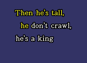 Then hds tall,

he don,t crawl,

he s a king