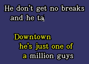 He d0n t get no breaks
and he tag

Downtown
he s just one of
a million guys