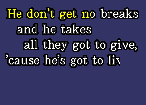 He d0n t get no breaks
and he takes

all they got to give,

bause hds got to lix