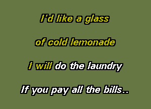 I'd like a glass

of cold lemonade

I will do the laundry

If you pay all the bills..