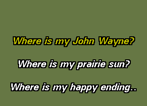 Where is my John Wayne?

Where is my prairie sun?

Where is my happy ending. .