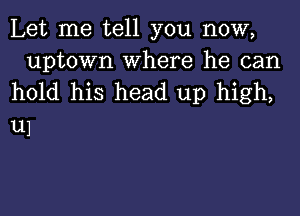 Let me tell you now,

uptown where he can
hold his head up high,

111