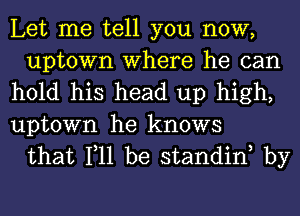 Let me tell you now,
uptown Where he can

hold his head up high,

uptown he knows
that 111 be standinh by