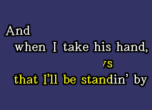 And
When I take his hand,

rs
that F11 be standif by