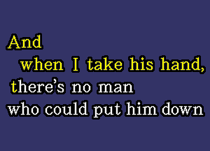 And

When I take his hand,
therds no man
Who could put him down