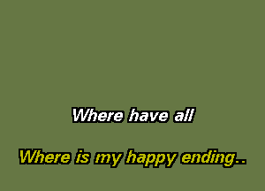 Whefe have all

Where is my happy ending. .