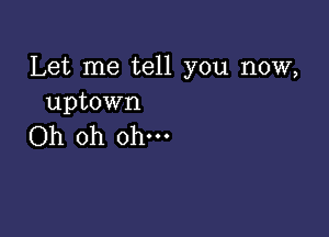 Let me tell you now,
uptown

Oh oh ohm