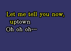 Let me tell you now,
uptown

Oh oh ohm