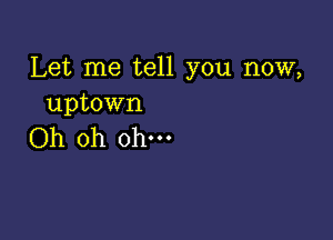 Let me tell you now,
uptown

Oh oh ohm