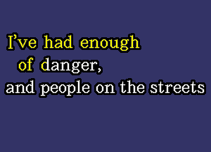 Fve had enough
of danger,

and people on the streets