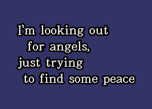 Fm looking out
for angels,

just trying
to find some peace