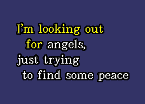 Fm looking out
for angels,

just trying
to find some peace